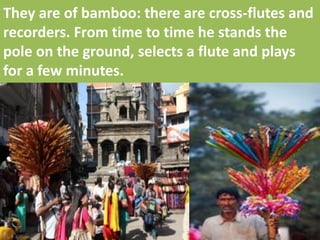 They are of bamboo: there are cross-flutes and recorders. From time to time he stands the pole on the ground, selects a flute and plays for a few minutes.  