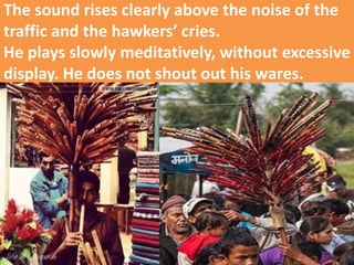 The sound rises clearly above the noise of the traffic and the hawkers’ cries. He plays slowly meditatively, without excessive display. He does not shout out his wares.  