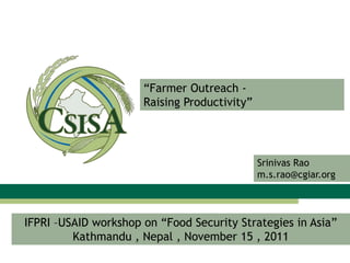 “Farmer Outreach -
Raising Productivity”
IFPRI –USAID workshop on “Food Security Strategies in Asia”
Kathmandu , Nepal , November 15 , 2011
Srinivas Rao
m.s.rao@cgiar.org
 