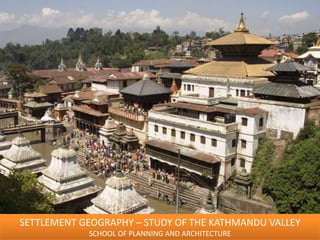 SETTLEMENT GEOGRAPHY – STUDY OF THE KATHMANDU VALLEY
SCHOOL OF PLANNING AND ARCHITECTURE
 