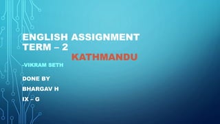 ENGLISH ASSIGNMENT
TERM – 2
KATHMANDU
-VIKRAM SETH
-
DONE BY
BHARGAV H
IX – G
 