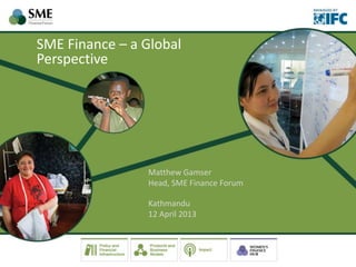SME Finance – a Global
Perspective
Matthew Gamser
Head, SME Finance Forum
Kathmandu
12 April 2013
 