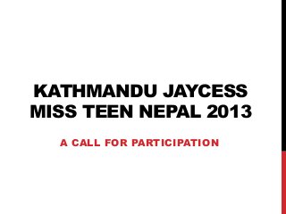 KATHMANDU JAYCESS
MISS TEEN NEPAL 2013
A CALL FOR PARTICIPATION

 