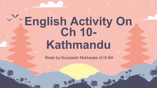 Made by-Suryasish Mukherjee of IX B4
English Activity On
Ch 10-
Kathmandu
 