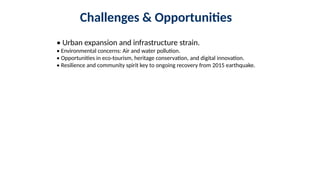 Challenges & Opportunities
• Urban expansion and infrastructure strain.
• Environmental concerns: Air and water pollution.
• Opportunities in eco-tourism, heritage conservation, and digital innovation.
• Resilience and community spirit key to ongoing recovery from 2015 earthquake.
 