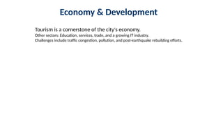 Economy & Development
Tourism is a cornerstone of the city's economy.
Other sectors: Education, services, trade, and a growing IT industry.
Challenges include traffic congestion, pollution, and post-earthquake rebuilding efforts.
 