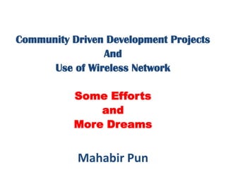 Community Driven Development Projects
And
Use of Wireless Network
Some Efforts
and
More Dreams
Mahabir Pun
 