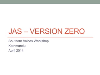 JAS – VERSION ZERO
Southern Voices Workshop
Kathmandu
April 2014
 