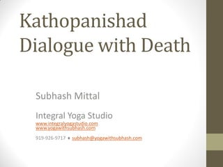 Kathopanishad
Dialogue with Death
Subhash Mittal
Integral Yoga Studio
www.integralyogastudio.com
www.yogawithsubhash.com
919-926-9717  subhash@yogawithsubhash.com
 