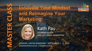 Innovate Your Mindset
and Reimagine Your
Marketing
MASTER
CLASS
Kath Pay
FOUNDER & CEO
HOLISTIC EMAIL MARKETING
LONDON, UNITED KINGDOM ~ SEPTEMBER 1 - 2, 2022
DIGIMARCONUK.CO.UK | #DigiMarConUK
 