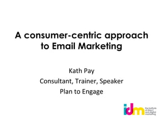 A consumer-centric approach
     to Email Marketing
               
              Kath	
  Pay	
  
     Consultant,	
  Trainer,	
  Speaker	
  
           Plan	
  to	
  Engage	
  
 