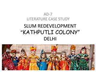 SLUM REDEVELOPMENT
“KATHPUTLI COLONY”
DELHI
LITERATURE CASE STUDY
AD-7
 