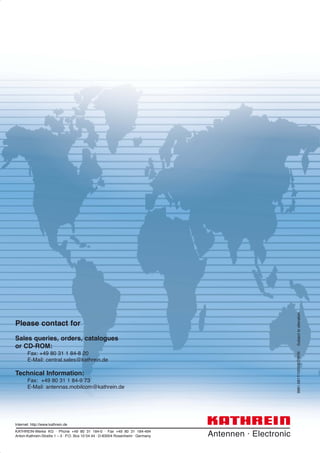 9981.0817/1007/2/ZW/SISubjecttoalteration.
KATHREIN-Werke KG . Phone +49 80 31 184-0 . Fax +49 80 31 184-494
Anton-Kathrein-Straße 1 – 3 . P.O. Box 10 04 44 . D-83004 Rosenheim . Germany
Internet: http://www.kathrein.de
Please contact for
Sales queries, orders, catalogues
or CD-ROM:
Fax: +49 80 31 1 84-8 20
E-Mail: central.sales@kathrein.de
Technical Information:
Fax: +49 80 31 1 84-9 73
E-Mail: antennas.mobilcom@kathrein.de
 