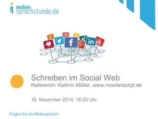 Schreiben im Social Web Referentin: Kathrin Möller, www.moellerscript.de 18. November 2014, 18-20 Uhr  
