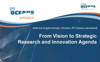 From Vision to Strategic
Research and Innovation Agenda
Kathrine Angell-Hansen, Director JPI Oceans secretariat
#JPIO2015
 