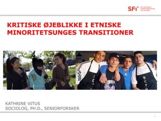 KRITISKE ØJEBLIKKE I ETNISKE
MINORITETSUNGES TRANSITIONER

KATHRINE VITUS
SOCIOLOG, PH.D., SENIORFORSKER
05-02-2014

1

 