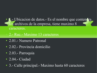 Menu para iniciar empresa 1.- Ubicacion de datos.- Es el nombre que contendra los archivos de la empresa, tiene maximo 8 caracteres. 2.- Ruc.- Maximo 13 caracteres  2.01.- Numero Patronal 2.02.- Provincia domicilio 2.03.- Parroquia 2.04.- Ciudad 3.- Calle principal.- Maximo hasta 60 caracteres 