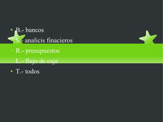 B.- bancos S.- analicis finacieros R.- presupuestos L.- flujo de caja T.- todos 