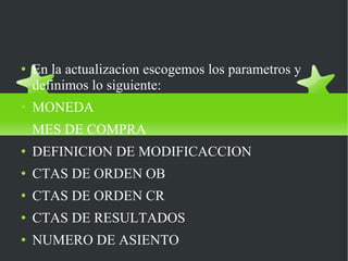 Definicion de parametros En la actualizacion escogemos los parametros y definimos lo siguiente: MONEDA MES DE COMPRA DEFINICION DE MODIFICACCION CTAS DE ORDEN OB CTAS DE ORDEN CR CTAS DE RESULTADOS NUMERO DE ASIENTO 