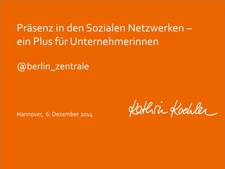 Präsenz in den Sozialen Netzwerken – 
ein Plus für Unternehmerinnen 
@berlin_zentrale 
Hannover, 6. Dezember 2014 
 