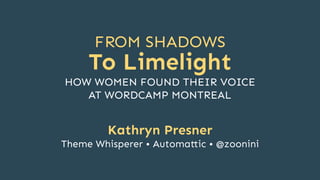 FROM SHADOWS
To Limelight
Kathryn Presner
Theme Whisperer • Automa ic • @zoonini
HOW WOMEN FOUND THEIR VOICE
AT WORDCAMP MONTREAL
 