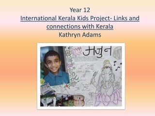 Year 12  International Kerala Kids Project- Links and connections with Kerala  Kathryn Adams 
