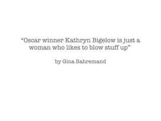 “ Oscar winner Kathryn Bigelow is just a woman who likes to blow stuff up”  by Gina Bahremand 