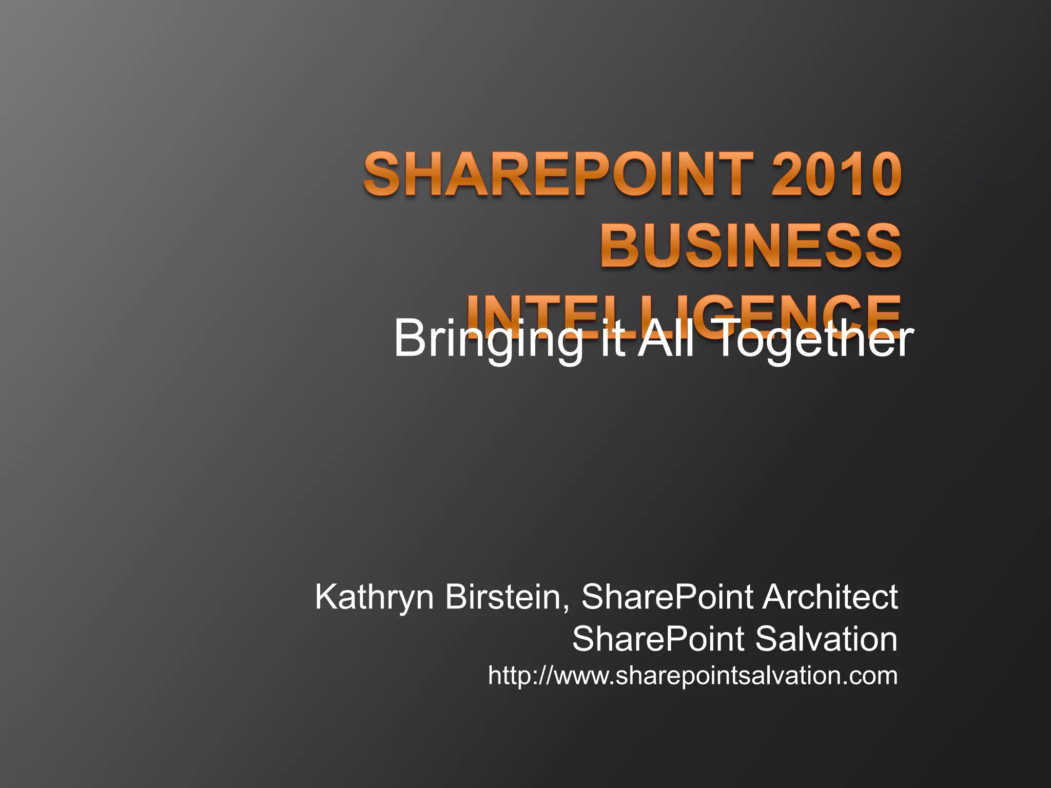 Bringing it All TogetherSharePoint 2010 Business IntelligenceKathryn Birstein, SharePoint ArchitectSharePoint Salvationhttp://www.sharepointsalvation.com