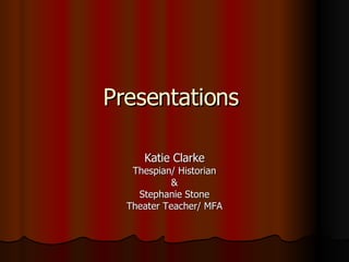 Presentations  Katie Clarke Thespian/ Historian & Stephanie Stone Theater Teacher/ MFA 