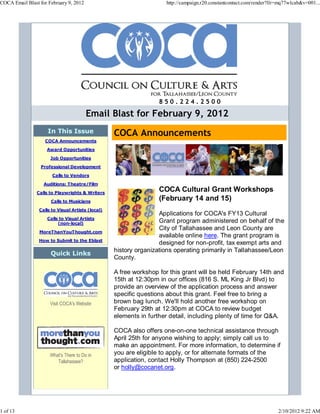 COCA Email Blast for February 9, 2012                                http://campaign.r20.constantcontact.com/render?llr=mq77wlcab&v=001...




                                                                   850.224.2500

                                        Email Blast for February 9, 2012
                     In This Issue                 COCA Announcements
                   COCA Announcements

                    Award Opportunities

                      Job Opportunities

                 Professional Development

                       Calls to Vendors

                   Auditions: Theatre/Film

                Calls to Playwrights & Writers
                                                                   COCA Cultural Grant Workshops
                      Calls to Musicians
                                                                   (February 14 and 15)
                 Calls to Visual Artists (local)
                                                                   Applications for COCA's FY13 Cultural
                    Calls to Visual Artists
                         (non-local)                               Grant program administered on behalf of the
                                                                   City of Tallahassee and Leon County are
                 MoreThanYouThought.com
                                                                   available online here. The grant program is
                 How to Submit to the Eblast
                                                                   designed for non-profit, tax exempt arts and
                                                   history organizations operating primarily in Tallahassee/Leon
                      Quick Links
                                                   County.

                                                   A free workshop for this grant will be held February 14th and
                                                   15th at 12:30pm in our offices (816 S. ML King Jr Blvd) to
                                                   provide an overview of the application process and answer
                                                   specific questions about this grant. Feel free to bring a
                      Visit COCA's Website         brown bag lunch. We'll hold another free workshop on
                                                   February 29th at 12:30pm at COCA to review budget
                                                   elements in further detail, including plenty of time for Q&A.

                                                   COCA also offers one-on-one technical assistance through
                                                   April 25th for anyone wishing to apply; simply call us to
                                                   make an appointment. For more information, to determine if
                      What's There to Do in        you are eligible to apply, or for alternate formats of the
                         Tallahassee?              application, contact Holly Thompson at (850) 224-2500
                                                   or holly@cocanet.org.




1 of 13                                                                                                                2/10/2012 9:22 AM
 