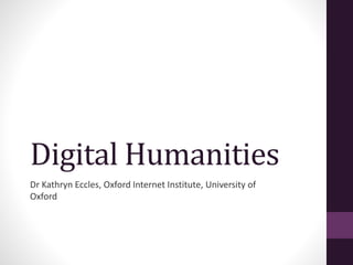 Digital Humanities
Dr Kathryn Eccles, Oxford Internet Institute, University of
Oxford
 