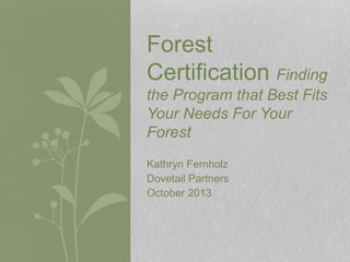 Kathryn Fernholz
Dovetail Partners
October 2013
Forest
Certification Finding
the Program that Best Fits
Your Needs For Your
Forest
 