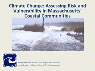 Kathryn Glenn, North Shore Regional Coordinator
Massachusetts Office of Coastal Zone Management
Climate Change: Assessing Risk and
Vulnerability in Massachusetts’
Coastal Communities
 