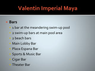  Bars
 1 bar at the meandering swim-up pool
 2 swim-up bars at main pool area
 2 beach bars
 Main Lobby Bar
 Plaza Espana Bar
 Sports & Music Bar
 Cigar Bar
 Theater Bar
 