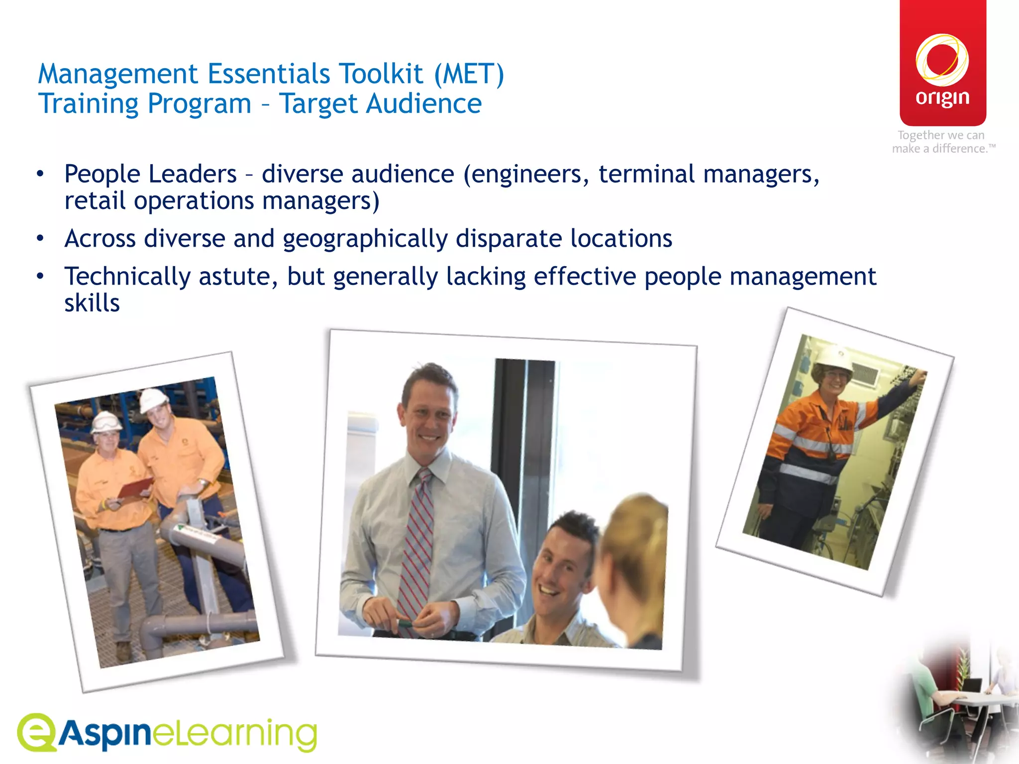 Management Essentials Toolkit (MET)  Training Program – Target Audience People Leaders – diverse audience (engineers, terminal managers, retail operations managers) Across diverse and geographically disparate locations Technically astute, but generally lacking effective people management skills 