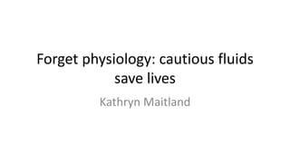 Forget physiology: cautious fluids
save lives
Kathryn Maitland
 