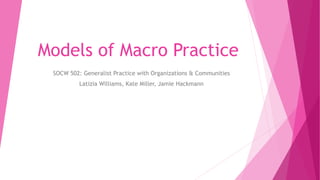 Models of Macro Practice
SOCW 502: Generalist Practice with Organizations & Communities
Latizia Williams, Kate Miller, Jamie Hackmann
 