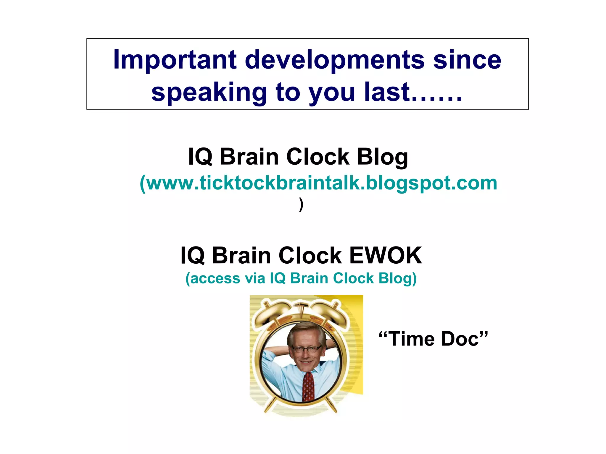 Important developments since
speaking to you last……
IQ Brain Clock Blog
(www.ticktockbraintalk.blogspot.com
)
IQ Brain Clock EWOK
(access via IQ Brain Clock Blog)
“Time Doc”
 