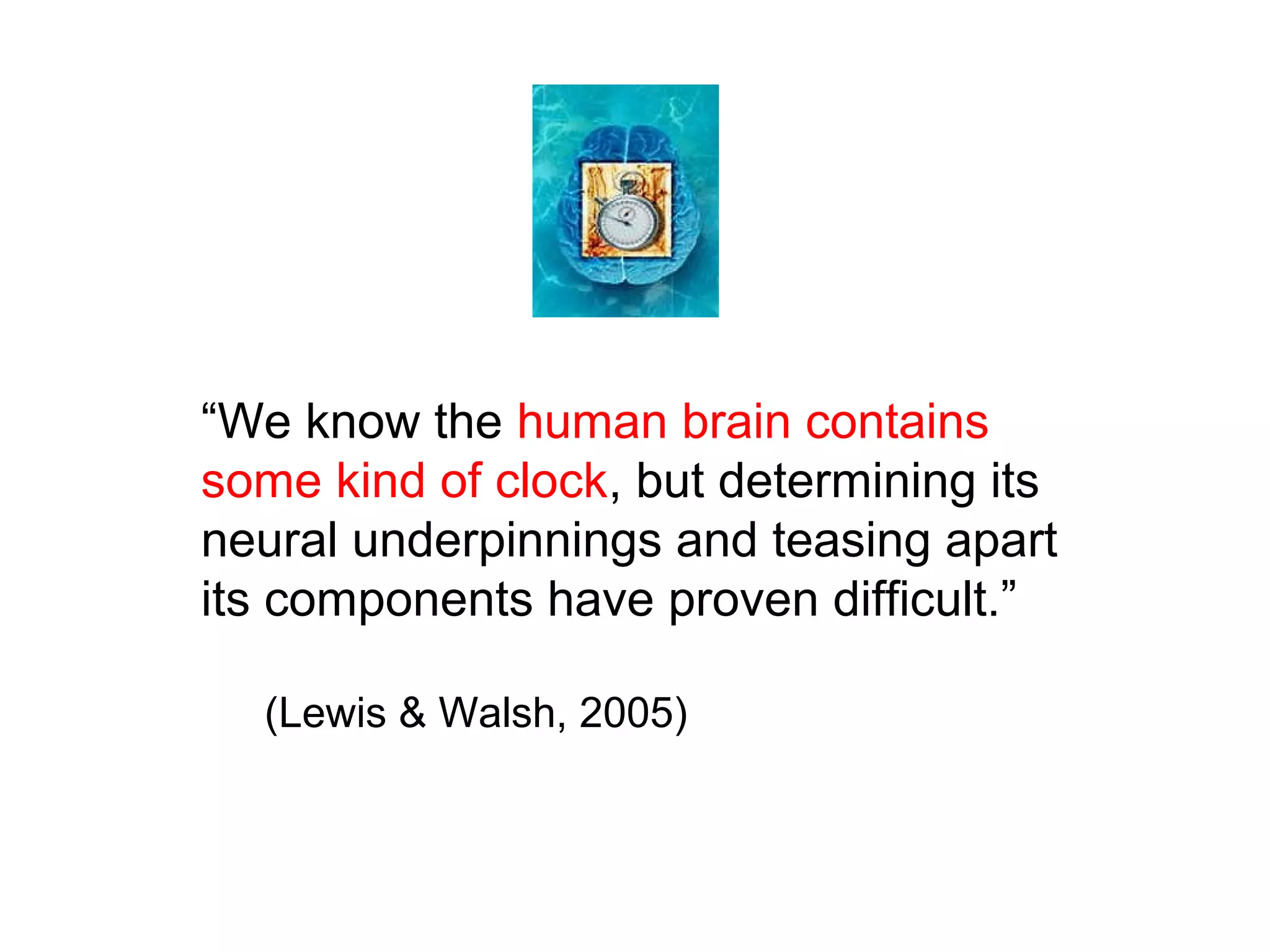 “We know the human brain contains
some kind of clock, but determining its
neural underpinnings and teasing apart
its components have proven difficult.”
(Lewis & Walsh, 2005)
 