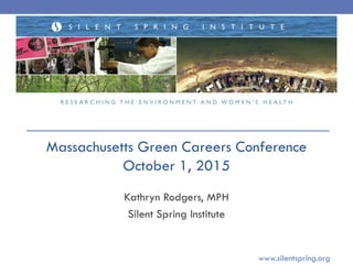 Kathryn Rodgers, MPH
Silent Spring Institute
www.silentspring.org
Massachusetts Green Careers Conference
October 1, 2015
 