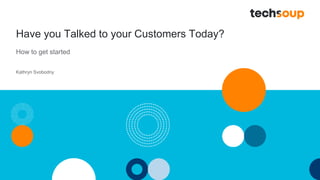 Have you Talked to your Customers Today?
How to get started
Kathryn Svobodny
 