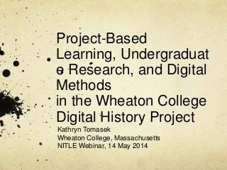 Project-Based
Learning, Undergraduat
e Research, and Digital
Methods
in the Wheaton College
Digital History Project
Kathryn Tomasek
Wheaton College, Massachusetts
NITLE Webinar, 14 May 2014
 