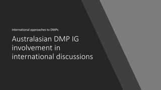 Australasian DMP IG
involvement in
international discussions
International approaches to DMPs
 