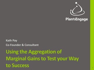 Kath Pay
Co-Founder & Consultant

Using the Aggregation of
Marginal Gains to Test your Way
to Success                        1
 