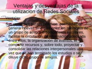 Ventajas y desventajas de la utilizacion de Redes Sociales Ventajas: 