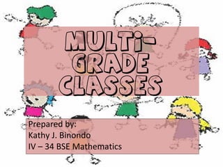 Multigrade
Classes
Prepared by:
Kathy J. Binondo
IV – 34 BSE Mathematics

 