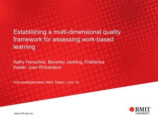 Establishing a multi-dimensional quality framework for assessing work-based learning Kathy Henschke, Beverley Jackling, Friederika Kaider, Joan Richardson Acknowledgements: Mark Tolson, Lynn Yu 