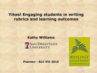 Yikes! Engaging students in writing rubrics and learning outcomes Kathy Williams Pearson - BLC VII 2010 