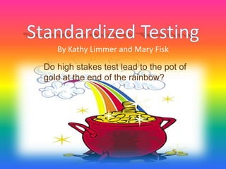 Standardized TestingBy Kathy Limmer and Mary Fisk Do high stakes test lead to the pot of gold at the end of the rainbow? 