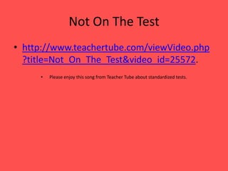 Not On The Testhttp://www.teachertube.com/viewVideo.php?title=Not_On_The_Test&video_id=25572.Please enjoy this song from Teacher Tube about standardized tests. 